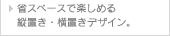 省スペースで楽しめる縦置き・横置きデザイン。