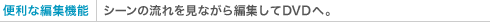便利な編集機能 シーンの流れを見ながら編集してDVDへ。