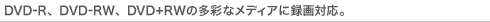 DVD-R、DVD-RW、DVD+RWの多彩なメディアに録画対応。