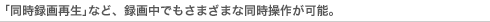 「同時録画再生」など、録画中でもさまざまな同時操作が可能。