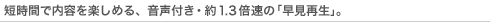 短時間で内容を楽しめる、音声付き・約1.3倍速の「早見再生」。