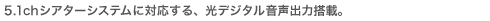 5.1chシアターシステムに対応する、光デジタル音声出力搭載。