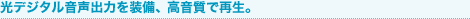 光デジタル音声出力を装備、高音質で再生。